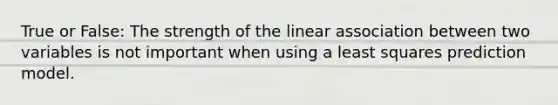 True or False: The strength of the linear association between two variables is not important when using a least squares prediction model.