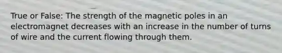 True or False: The strength of the magnetic poles in an electromagnet decreases with an increase in the number of turns of wire and the current flowing through them.