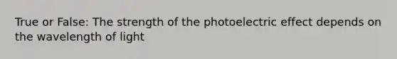 True or False: The strength of <a href='https://www.questionai.com/knowledge/kSBv1hygAf-the-photoelectric-effect' class='anchor-knowledge'>the photoelectric effect</a> depends on the wavelength of light