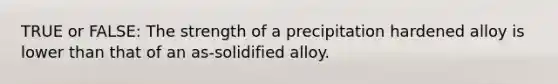 TRUE or FALSE: The strength of a precipitation hardened alloy is lower than that of an as-solidified alloy.