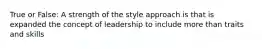 True or False: A strength of the style approach is that is expanded the concept of leadership to include more than traits and skills