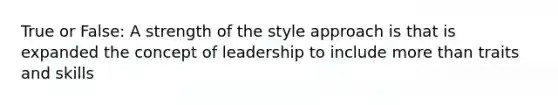 True or False: A strength of the style approach is that is expanded the concept of leadership to include more than traits and skills