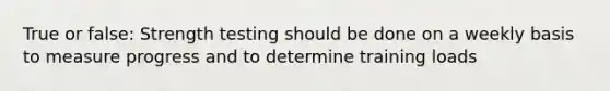 True or false: Strength testing should be done on a weekly basis to measure progress and to determine training loads