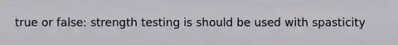 true or false: strength testing is should be used with spasticity