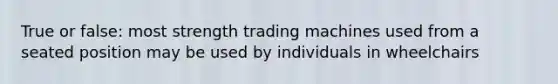 True or false: most strength trading machines used from a seated position may be used by individuals in wheelchairs