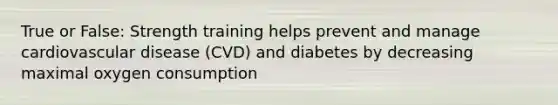 True or False: Strength training helps prevent and manage cardiovascular disease (CVD) and diabetes by decreasing maximal oxygen consumption