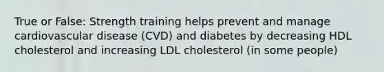 True or False: Strength training helps prevent and manage cardiovascular disease (CVD) and diabetes by decreasing HDL cholesterol and increasing LDL cholesterol (in some people)