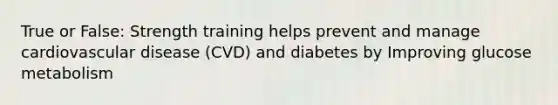 True or False: Strength training helps prevent and manage cardiovascular disease (CVD) and diabetes by Improving glucose metabolism