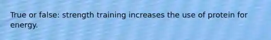 True or false: strength training increases the use of protein for energy.