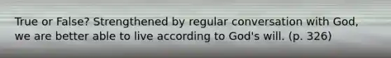 True or False? Strengthened by regular conversation with God, we are better able to live according to God's will. (p. 326)