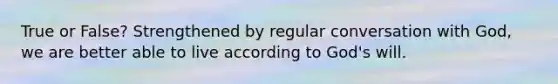 True or False? Strengthened by regular conversation with God, we are better able to live according to God's will.