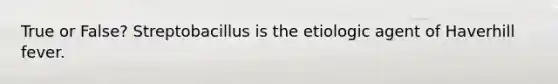 True or False? Streptobacillus is the etiologic agent of Haverhill fever.