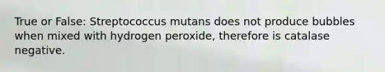 True or False: Streptococcus mutans does not produce bubbles when mixed with hydrogen peroxide, therefore is catalase negative.