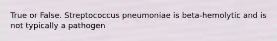 True or False. Streptococcus pneumoniae is beta-hemolytic and is not typically a pathogen