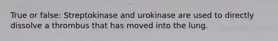 True or false: Streptokinase and urokinase are used to directly dissolve a thrombus that has moved into the lung.