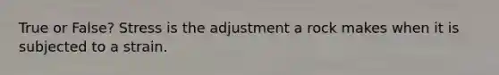 True or False? Stress is the adjustment a rock makes when it is subjected to a strain.