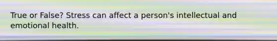 True or False? Stress can affect a person's intellectual and emotional health.