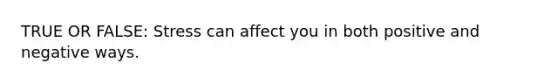 TRUE OR FALSE: Stress can affect you in both positive and negative ways.