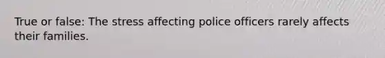 True or false: The stress affecting police officers rarely affects their families.