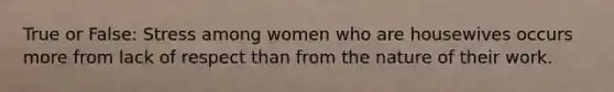 True or False: Stress among women who are housewives occurs more from lack of respect than from the nature of their work.