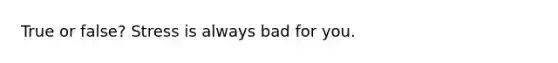 True or false? Stress is always bad for you.