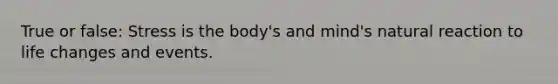 True or false: Stress is the body's and mind's natural reaction to life changes and events.