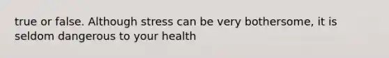 true or false. Although stress can be very bothersome, it is seldom dangerous to your health