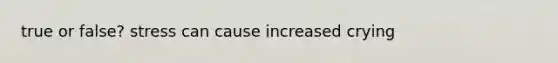 true or false? stress can cause increased crying