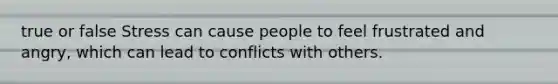 true or false Stress can cause people to feel frustrated and angry, which can lead to conflicts with others.