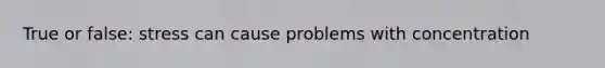 True or false: stress can cause problems with concentration