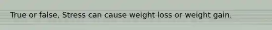 True or false, Stress can cause weight loss or weight gain.