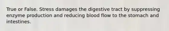 True or False. Stress damages the digestive tract by suppressing enzyme production and reducing blood flow to the stomach and intestines.