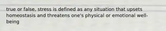 true or false, stress is defined as any situation that upsets homeostasis and threatens one's physical or emotional well-being