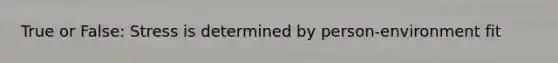 True or False: Stress is determined by person-environment fit