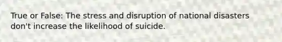 True or False: The stress and disruption of national disasters don't increase the likelihood of suicide.