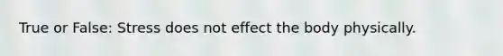 True or False: Stress does not effect the body physically.