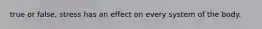 true or false, stress has an effect on every system of the body.