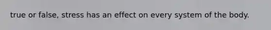 true or false, stress has an effect on every system of the body.
