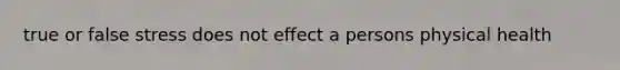 true or false stress does not effect a persons physical health