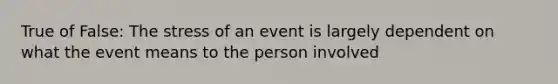 True of False: The stress of an event is largely dependent on what the event means to the person involved