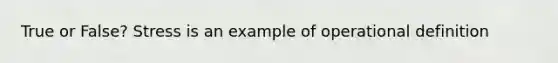 True or False? Stress is an example of operational definition