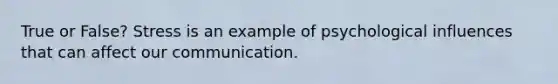 True or False? Stress is an example of psychological influences that can affect our communication.