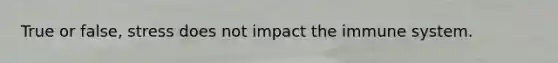 True or false, stress does not impact the immune system.