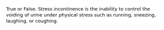 True or False. Stress incontinence is the inability to control the voiding of urine under physical stress such as running, sneezing, laughing, or coughing.