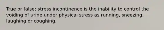 True or false; stress incontinence is the inability to control the voiding of urine under physical stress as running, sneezing, laughing or coughing.