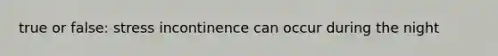 true or false: stress incontinence can occur during the night