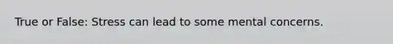 True or False: Stress can lead to some mental concerns.