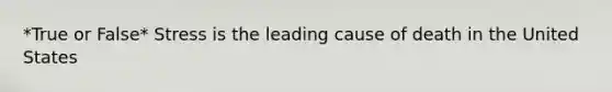 *True or False* Stress is the leading cause of death in the United States