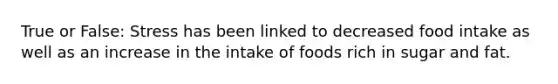 True or False: Stress has been linked to decreased food intake as well as an increase in the intake of foods rich in sugar and fat.