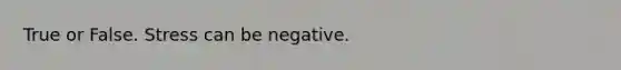 True or False. Stress can be negative.